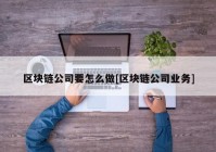 区块链公司要怎么做[区块链公司业务]