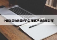 中国做区块链最好的公司[区块链最强公司]