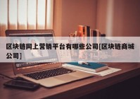 区块链网上营销平台有哪些公司[区块链商城公司]