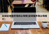 比较区块链开发的公司呢[区块链开发公司排行]