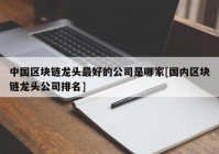 中国区块链龙头最好的公司是哪家[国内区块链龙头公司排名]