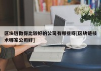 区块链做得比较好的公司有哪些呀[区块链技术哪家公司好]