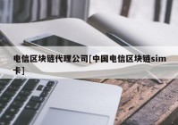 电信区块链代理公司[中国电信区块链sim卡]