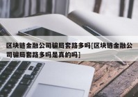 区块链金融公司骗局套路多吗[区块链金融公司骗局套路多吗是真的吗]