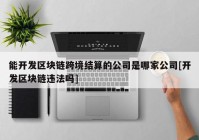 能开发区块链跨境结算的公司是哪家公司[开发区块链违法吗]