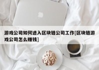 游戏公司如何进入区块链公司工作[区块链游戏公司怎么赚钱]