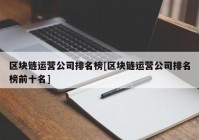 区块链运营公司排名榜[区块链运营公司排名榜前十名]