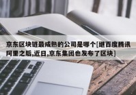 京东区块链最成熟的公司是哪个[继百度腾讯阿里之后,近日,京东集团也发布了区块]