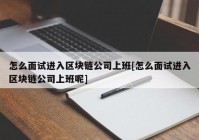 怎么面试进入区块链公司上班[怎么面试进入区块链公司上班呢]