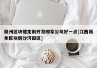 赣州区块链定制开发哪家公司好一点[江西赣州区块链沙河园区]