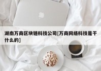 湖南万商区块链科技公司[万商网络科技是干什么的]